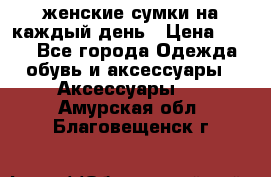 женские сумки на каждый день › Цена ­ 200 - Все города Одежда, обувь и аксессуары » Аксессуары   . Амурская обл.,Благовещенск г.